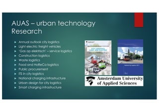 AUAS – urban technology
Research
u Annual outlook city logistics
u Light electric freight vehicles
u ‘Gas op elektrisch’ –...