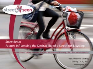 StreetSeen:
Factors Influencing the Desirability of a Street for Bicycling
Jennifer Evans-Cowley & Gulsah Akar, City and Regional Planning, The Ohio State University

TRB 93rd Annual Meeting
January 12-16, 2014
Washington, D.C.

 
