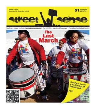 Volume 9: Issue 1
   November 23 - December 6, 2011                                                                  $1 suggested
                                                                                                      donation




   Street                                                                sense
Read more and get involved at www.streetsense.org | The D.C. Metro Area Street Newspaper | Please buy from badged vendors




                                                                                            Could y
                                                                                           a food ou live on
                                                                                           $31.50 budget of
                                                                                                 /week
                                                                                                       ?
                                                                                          pg 5
 
