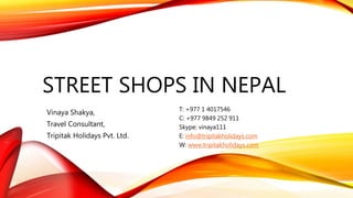 STREET SHOPS IN NEPAL
T: +977 1 4017546
C: +977 9849 252 911
Skype: vinaya111
E: info@tripitakholidays.com
W: www.tripitakholidays.com
Vinaya Shakya,
Travel Consultant,
Tripitak Holidays Pvt. Ltd.
 