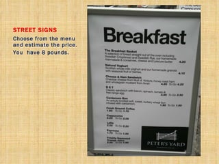 STREET SIGNS Choose from the menu and estimate the price. You  have 8 pounds. 