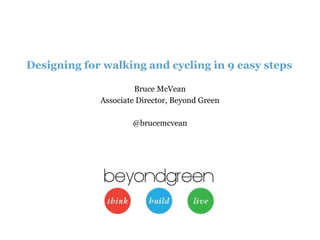 Designing for walking and cycling in 9 easy steps 
Bruce McVean 
Associate Director, Beyond Green 
@brucemcvean 
 