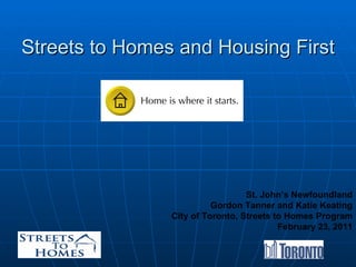 Streets to Homes and Housing First St. John’s Newfoundland Gordon Tanner and Katie Keating City of Toronto, Streets to Homes Program February 23, 2011 