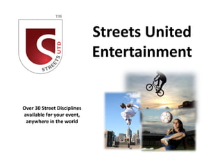 Streets United
                             Entertainment


Over 30 Street Disciplines
available for your event,
 anywhere in the world
 