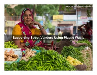 Supporting Street Vendors Using Plastic Waste
www.bamboohouseindia.org
 