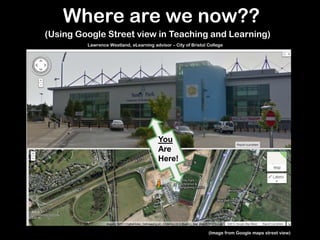 (Using Google Street view in Teaching and Learning)
You
Are
Here!
Where are we now??
(Image from Google maps street view)
Lawrence Westland, eLearning advisor – City of Bristol College
 