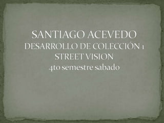 SANTIAGO ACEVEDO DESARROLLO DE COLECCIÓN 1STREET VISION4to semestre sabado 