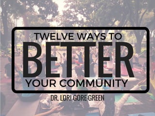 YOUR COMMUNITY
DR. LORI GORE-GREEN
BETTER
TWELVE WAYS TO
 