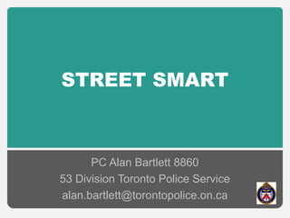 STREET SMART
PC Alan Bartlett 8860
53 Division Toronto Police Service
alan.bartlett@torontopolice.on.ca
 