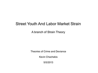 Street Youth And Labor Market Strain
A branch of Strain Theory
Theories of Crime and Deviance
Kevin Chachakis
5/5/2013
 