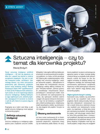 dzaniu projektami na pewno zainteresują nas
algorytmy oparte na logice rozmytej (podej-
mowanie decyzji w przypadku braku pełnych
danych), uczenie się maszyn (w celu wy-
ciągania wniosków ze zdobytej wiedzy) czy
inteligentne interfejsy (do automatycznego
monitorowania, raportowania i zarządzania).
Popatrzmy na kilka potencjalnych obszarów,
które moim zdaniem mogą dotknąć pracy
kierownika projektu.
Wykorzystanie danych i wiedzy
Szacowanie czasu, budżetu czy pracochłon-
ności to dla nas wszystkich stała zmora
projektów. Wyniki zależą od osoby, która po-
daje dane, doświadczeń i stosowanych me-
tod, a nawet różnią się w zależności od pory
roku (szybkość prac budowlanych), kursów
walut, czy organizacji, w której dany temat
jest szacowany (na przykład: różne podejście
do ryzyka). I jak tutaj przyjąć rzetelne dane?
Już teraz firmy gromadzą dane o historycz-
nych projektach, aby lepiej szacować przyszłe
przedsięwzięcia (na podstawie danych, a nie
głowy eksperta). Przykładem może być kie-
rownik projektu z Anglii, który nie uwzględnił
Wikipedia). I taka ogólna definicja daleka jest
od pomysłu na zastosowanie jej do zarządza-
nia projektami, no chyba, że ktoś potraktuje
MS Projecta jako urządzenie/program, który
mógłby mieć sztuczną inteligencję i zastą-
pić kierownika projektu... Zdecydowanie ła-
twiej będzie nam zinterpretować sztuczną
inteligencję według definicji Andreasa Ka-
plan i Michaela Haenlein „zdolność systemu
do prawidłowego interpretowania danych
pochodzących z zewnętrznych źródeł, nauki
na ich podstawie oraz wykorzystywania tej
wiedzy, aby wykonywać określone zadania
i osiągać cele poprzez elastyczne dostosowa-
nie”. Czyż nie tak działamy w projektach?!
Jako unikalne przedsięwzięcia i dedykowany
zespół pozyskujemy wiedzę i ją przetwarza-
my, aby osiągnąć cele projektu i korzyści za
nim stojące.
Obszary zastosowania
Już teraz znamy zastosowania AI w charak-
terze rozpoznawania pisma (OCR), tworzenia
systemów eksperckich, rozpoznania mowy,
czy też budowania profilu klienta. W zarzą-
Temat sztucznej inteligencji (artificial
intelligence – AI) stał się popularny od
kilku lat i pojawił się również w świecie
zarządzania projektami. Czy jest to jed-
nak kreatywna próba „wciśnięcia” nam
nośnego tematu, czy może rzeczywiście
powinniśmy jako kierownicy projektów
poznać nową dziedzinę wiedzy? Według
światowych badań PMI® opublikowanych
w Pulse of the Profession 81% ankietowa-
nych uważa, że na ich organizację wpływa
sztuczna inteligencja. Według badanych,
w ciągu najbliższych 3 lat, odsetek projek-
tów używających AI wzrośnie na świecie
z 23% do 37%. Dane te na pewno dają do
myślenia.
Przyjrzyjmy się w takim razie bliżej, w jaki
sposób sztuczna inteligencja może wpłynąć
na kierownika projektu.
Definicja sztucznej
inteligencji
Sztuczna inteligencja to inteligencja wyka-
zywana przez urządzania sztuczne (źródło:
Fot.
stock.adobe.com
Sztuczna inteligencja – czy to
temat dla kierownika projektu?
Maciej Bodych
12
STREFA WIEDZY
 