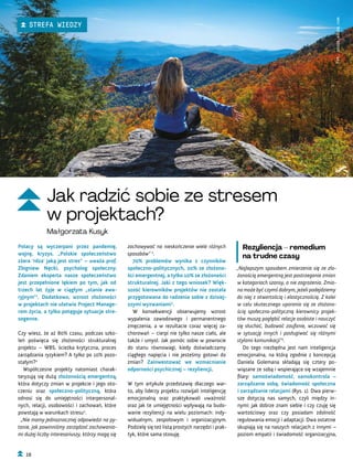 Rezyliencja – remedium
na trudne czasy
„Najlepszym sposobem zmierzenia się ze zło-
żonością emergentną jest postrzeganie zmian
w kategoriach szansy, a nie zagrożenia. Zmia-
na może być czymś dobrym, jeżeli podejdziemy
do niej z otwartością i elastycznością. Z kolei
w celu skutecznego uporania się ze złożono-
ścią społeczno-polityczną kierownicy projek-
tów muszą pogłębić relacje osobiste i nauczyć
się słuchać, budować zaufanie, wczuwać się
w sytuację innych i posługiwać się różnymi
stylami komunikacji”2
.
Do tego niezbędna jest nam inteligencja
emocjonalna, na którą zgodnie z koncepcją
Daniela Golemana składają się cztery po-
wiązane ze sobą i wspierające się wzajemnie
filary: samoświadomość, samokontrola –
zarządzanie sobą, świadomość społeczna
i zarządzanie relacjami (Rys. 1). Dwa pierw-
sze dotyczą nas samych, czyli między in-
nymi: jak dobrze znam siebie i czy czuję się
wartościowy oraz czy posiadam zdolność
regulowania emocji i adaptacji. Dwa ostatnie
skupiają się na naszych relacjach z innymi –
poziom empatii i świadomość organizacyjna,
zachowywać na nieskończenie wiele różnych
sposobów” 2
.
70% problemów wynika z czynników
społeczno-politycznych, 20% ze złożono-
ści emergentnej, a tylko 10% ze złożoności
strukturalnej. Jaki z tego wniosek? Więk-
szość kierowników projektów nie została
przygotowana do radzenia sobie z dzisiej-
szymi wyzwaniami2
.
W konsekwencji obserwujemy wzrost
wypalenia zawodowego i permanentnego
zmęczenia, a w rezultacie coraz więcej za-
chorowań – cierpi nie tylko nasze ciało, ale
także i umysł. Jak pomóc sobie w powrocie
do stanu równowagi, kiedy doświadczamy
ciągłego napięcia i nie jesteśmy gotowi do
zmian? Zainwestować we wzmacnianie
odporności psychicznej – rezyliencji.
W tym artykule przedstawię dlaczego war-
to, aby liderzy projektu rozwijali inteligencję
emocjonalną oraz praktykowali uważność
oraz jak te umiejętności wpływają na budo-
wanie rezyliencji na wielu poziomach: indy-
widualnym, zespołowym i organizacyjnym.
Podzielę się też listą prostych narzędzi i prak-
tyk, które sama stosuję.
Polacy są wyczerpani przez pandemię,
wojnę, kryzys. „Polskie społeczeństwo
zżera ‘rdza’ jaką jest stres” – uważa prof.
Zbigniew Nęcki, psycholog społeczny.
Zdaniem eksperta nasze społeczeństwo
jest przepełnione lękiem po tym, jak od
trzech lat żyje w ciągłym „stanie awa-
ryjnym”1
. Dodatkowo, wzrost złożoności
w projektach nie ułatwia Project Manage-
rom życia, a tylko potęguje sytuacje stre-
sogenne.
Czy wiesz, że aż 80% czasu, podczas szko-
leń poświęca się złożoności strukturalnej
projektu – WBS, ścieżka krytyczna, proces
zarządzania ryzykiem? A tylko po 10% pozo-
stałym?2
Współczesne projekty natomiast charak-
teryzują się dużą złożonością emergentną,
która dotyczy zmian w projekcie i jego oto-
czeniu oraz społeczno-polityczną, która
odnosi się do umiejętności interpersonal-
nych, relacji, osobowości i zachowań, które
powstają w warunkach stresu2
.
„Nie mamy jednoznacznej odpowiedzi na py-
tanie, jak powinniśmy zarządzać zachowania-
mi dużej liczby interesariuszy, którzy mogą się
Fot.
stock.adobe.com
Jak radzić sobie ze stresem
w projektach?
Małgorzata Kusyk
16
STREFA WIEDZY
 