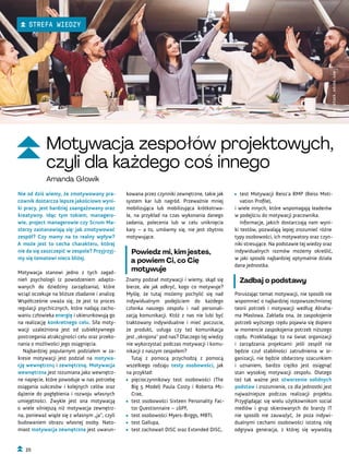 • test Motywacji Reiss’a RMP (Reiss Moti-
vation Profile),
i wiele innych, które wspomagają leaderów
w podejściu do motywacji pracownika.
Informacje, jakich dostarczają nam wyni-
ki testów, pozwalają lepiej zrozumieć różne
typy osobowości, ich motywatory oraz czyn-
niki stresujące. Na podstawie tej wiedzy oraz
indywidualnych rozmów możemy określić,
w jaki sposób najbardziej optymalnie działa
dana jednostka.
Zadbaj o podstawy
Poruszając temat motywacji, nie sposób nie
wspomnieć o najbardziej rozpowszechnionej
teorii potrzeb i motywacji według Abraha-
ma Maslowa. Zakłada ona, że zaspokojenie
potrzeb wyższego rzędu pojawia się dopiero
w momencie zaspokojenia potrzeb niższego
rzędu. Przekładając to na świat organizacji
i zarządzania projektami: jeśli zespół nie
będzie czuł stabilności zatrudnienia w or-
ganizacji, nie będzie obdarzony szacunkiem
i uznaniem, bardzo ciężko jest osiągnąć
stan wysokiej motywacji zespołu. Dlatego
też tak ważne jest stworzenie solidnych
podstaw i zrozumienie, co dla jednostki jest
najważniejsze podczas realizacji projektu.
Przyglądając się wielu użytkownikom social
mediów i grup skierowanych do branży IT
nie sposób nie zauważyć, że poza indywi-
dualnymi cechami osobowości istotną rolę
odgrywa generacja, z której się wywodzą.
kowana przez czynniki zewnętrzne, takie jak
system kar lub nagród. Przeważnie mniej
mobilizująca lub mobilizująca krótkotrwa-
le, na przykład na czas wykonania danego
zadania, polecenia lub w celu uniknięcia
kary – a to, umówmy się, nie jest zbytnio
motywujące.
Powiedz mi, kim jesteś,
a powiem Ci, co Cię
motywuje
Znamy podział motywacji i wiemy, skąd się
bierze, ale jak odkryć, kogo co motywuje?
Myślę, że tutaj możemy pochylić się nad
indywidualnym podejściem do każdego
członka naszego zespołu i nad personali-
zacją komunikacji. Któż z nas nie lubi być
traktowany indywidualnie i mieć poczucie,
że produkt, usługa czy też komunikacja
jest „skrojona” pod nas? Dlaczego tej wiedzy
nie wykorzystać podczas motywacji i komu-
nikacji z naszym zespołem?
Tutaj z pomocą przychodzą z pomocą
wszelkiego rodzaju testy osobowości, jak
na przykład:
• pięcioczynnikowy test osobowości (The
Big 5 Model) Paula Costy i Roberta Mc-
Crae,
• test osobowości Sixteen Personality Fac-
tor Questionnaire – 16PF,
• test osobowości Myers-Briggs, MBTI,
• test Gallupa,
• test zachowań DISC oraz Extended DISC,
Nie od dziś wiemy, że zmotywowany pra-
cownik dostarcza lepsze jakościowo wyni-
ki pracy, jest bardziej zaangażowany oraz
kreatywny. Idąc tym tokiem, managero-
wie, project managerowie czy Scrum Ma-
sterzy zastanawiają się: jak zmotywować
zespół? Czy mamy na to realny wpływ?
A może jest to cecha charakteru, której
nie da się zaszczepić w zespole? Przyjrzyj-
my się tematowi nieco bliżej.
Motywacja stanowi jedno z tych zagad-
nień psychologii (z powodzeniem adapto-
wanych do dziedziny zarządzania), które
wciąż oczekuje na bliższe zbadanie i analizę.
Współcześnie uważa się, że jest to proces
regulacji psychicznych, które nadają zacho-
waniu człowieka energię i ukierunkowują go
na realizację konkretnego celu. Siła moty-
wacji uzależniona jest od subiektywnego
postrzegania atrakcyjności celu oraz przeko-
nania o możliwości jego osiągnięcia.
Najbardziej popularnym podziałem w za-
kresie motywacji jest podział na motywa-
cję wewnętrzną i zewnętrzną. Motywacja
wewnętrzna jest rozumiana jako wewnętrz-
ne napięcie, które powoduje w nas potrzebę
osiągania sukcesów i kolejnych celów oraz
dążenie do pogłębienia i rozwoju własnych
umiejętności. Zwykle jest ona motywacją
o wiele silniejszą niż motywacja zewnętrz-
na, ponieważ wiąże się z własnym „ja”, czyli
budowaniem obrazu własnej osoby. Nato-
miast motywacja zewnętrzna jest uwarun-
Fot.
stock.adobe.com
Motywacja zespołów projektowych,
czyli dla każdego coś innego
Amanda Głowik
20
STREFA WIEDZY
 