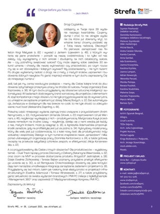 Redakcja Strefy PMI:
Szymon Pawłowski
(redaktor naczelny),
Dominika Kantorowicz
(zastępca redaktora naczelnego),
Mateusz Szymborski
(lider marketingu),
Michał Barcik,
Aneta Catalan Sikorska,
Kamila Czerniak,
Anna Gambal,
Ada Grzenkowicz,
Joanna Kruszyńska,
Karolina Kryńska,
Joanna Lampart,
Adrian Nowaczyk,
Weronika Parusel,
Monika Potiopa,
Renata Puszkiel,
Karolina Studzińska,
Malwina Szopa,
Kornelia Trzęsowska,
Marcin Wilczak,
Bartosz Zych.
FOTOGRAFIE:
AzVirt Ogranak Beograd,
Allegro,
Uruel's archive,
TEDx Gdynia,
Arch. Jarka Łojewskiego,
Projekt Nurture,
Michał Łagoda
Kinga Bożkiewicz / Podpunkt,
Arch. Jerzego Stawickiego,
stock.adobe.com,
Pexels.
PROJEKT I SKŁAD:
Anna Bar – Cyklopia Studio
www.cyklopia.pl
KONTAKT:
e-mail: redakcja@strefapmi.pl,
tel: 503-011-508,
www.strefapmi.pl,
facebook.com/strefapmi,
twitter.com/StrefaPMI,
linkedin.com/company/strefa-pmi,
slideshare.net/StrefaPMI.
Zastępca redaktora naczelnego
Redaktor naczelny
Drogi Czytelniku,
oddajemy w Twoje ręce 39. wyda-
nie naszego kwartalnika. Czujemy
dumę! I choć to nie okrągłe wyda-
nie (na które już zbieramy siły!), to
właśnie teraz chcemy podzielić się
z Tobą naszą radością. Dlaczego?
Po pierwsze: zainspirował nas fe-
lieton Kingi Matysiak (s. 62) i wywiad z Jarkiem Łojewskim (s. 48), z których wy-
łania się jasne przesłanie – porażki są naszą codziennością i to tylko od nas
zależy, czy wyciągniemy z nich wnioski i zbudujemy na nich ostateczny sukces.
Ale – czy potrafimy świętować sukces? Czy może dajemy sobie zaledwie 30 se-
kund uznania i chwały dla naszej wytrwałości czy pracowitości, po czym rzuca-
my się w wir obowiązków i kolejnych wyzwań? My postanawiamy – nie tym razem!
Po drugie: wybieramy radość z drogi, nie z mety, z małych kroków, usprawnień i bu-
dowania dobrych nawyków. Po garść inspiracji właśnie w tym duchu zapraszamy Cię
do niniejszego numeru!
Jeśli, tak jak my, cenisz ewolucyjne podejście – mamy dla Ciebie kolejne kroki do zbu-
dowania optymalnego przepływu pracy na drodze do sukcesu Twojej organizacji (Ewa
Koprowska, s. 36). W tym duchu przyglądamy się obszarowi sztucznej inteligencji i au-
tomatyzacji. W badaniach dostrzegamy trend wzrostowy dla projektów z elementami
AI, stąd kompetencje z tego obszaru to nie tyle przygotowywanie się do wyzwań jutra,
co umiejętne zarządzanie projektami już dzisiaj (Maciej Bodych, s. 12) Zaś automatyza-
cja, zwłaszcza w dostępnym dla nas świecie no-code, to nie tyle should, co zdecydo-
wanie must have! (Aleksandra Dajerling, s. 44).
Pokaźną część niniejszego wydania zajmują treści związane z przywództwem (Andrii
Nemyrovets, s. 10), motywowaniem (Amanda Głowik, s. 20) inspirowaniem (Uruel Wer-
nars, s. 46), rezyliencją i wynikającą z nich – produktywnością. Małgorzata Kusyk przed-
stawia remedium na trudne czasy – rezyliencję, dzieląc się z nami wiedzą jak każdy
z nas, małymi krokami, może ją osiągnąć (s. 16), a Agnieszka Adamusińska proponuje
środki zaradcze, gdy na profilaktykę jest już za późno (s. 34). Hybrydowy model pracy,
który dla wielu jest już codziennością, to z kolei nowy test dla produktywności indy-
widualnej i zespołowej. Dlatego w tym numerze znajdziecie nasze „sprawdzam” i kilka
porad ułatwiających organizację pracy (Dominika Kantorowicz, s. 24), a także gotową
receptę na przekucie satysfakcji członków zespołu w efektywność (Alicja Korzeniew-
ska, s. 22).
A co przygotowaliśmy dla Ciebie z innych obszarów? Dla produktowców – wyjątkowy
temat – Dual Track łączący proces Discovery z Delivery (Katarzyna Wawrowska, s. 32)
oraz zoom na MVP w procesie dostarczania produktu (Krzysztof Jastrzębski, s. 58).
Dzięki Ewelinie Ziółkowskiej i Teresie Bęben poznamy przydatne praktyki efektywne-
go uczenia się (s. 30), a od Remigiusza Orzechowskiego dowiemy się, jakie korzyści
dają nam narzędzia umożliwiające integrację zarządzania zadaniami i projektami (s. 18).
Przyglądamy się też mitom, takim jak rzekomy brak elastyczności w projektach infra-
strukturalnych (Ewelina Adamczuk i Tomasz Wrzesiewski, s. 27) a także przybliżamy
garść aktualności ze świata wydarzeń branżowych i PMI PC (relacje z AgileByExample
i Management 360° oraz zapowiedź 17. Międzynarodowego Kongresu PMI PC).
Zapraszamy do lektury!
Change before you have to.
– Jack Welch
Strefa PMI, nr 39, Listopad 2022, www.strefapmi.pl 3
3
 