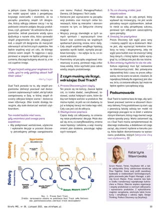 Scrum Master, Trener, Facylitator IAF, a tak-
że założycielka firmy szkoleniowo-doradczej
Flow Together. Kasia swój profil zawodowy
budowała w środowiskach technologicznych,
gdzie pracowała jako Project Manager, a póź-
niej Scrum Master. Przez ostatnie lata była
w środku transformacji największego bukma-
chera w Polsce. Obecnie wspiera organizacje
i zespoły produktowe w zwinnym odkrywaniu
i wytwarzaniu produktów. Z wykształcenia
magister zarządzania, ukończyła także liczne
kursy i certyfikacje z zakresu Agile, Design
Thinking, Product Discovery czy facylitacji.
Katarzyna
Wawrowska
3. To, co chcemy zrobić, jest
niepotrzebne
Może okazać się, że cały pomysł, który
wydawał się innowacyjny, nie jest wcale
potrzebny naszym użytkownikom. Jednak
to niesie za sobą perspektywę sukcesu,
ponieważ tym odkryciem zaoszczędzimy
sporo pieniędzy.
4. Uważaj, bo popłyniesz
Proces Discovery lubi wyjść poza ramy
i możemy zapętlić się w działaniach. Waż-
ne jest, aby wyznaczyć konkretne time-
boxy na testy i eksperymenty, żeby nie
wyjść poza budżet oraz nie stworzyć takiej
bazy danych, z której będzie ciężko wycią-
gnąć to, co faktycznie jest dla nas istotne.
5. Bez zmiany myślenia to się nie uda
Kultura organizacji musi być nastawiona
na klientocentryczność. Bez poświęcania
odpowiedniej ilości czasu na proces odkry-
wania, nie ma szans na sukces. Uważam, że
największą blokadą dla organizacji jest oba-
wa, że to, co zostanie odkryte, być może nie
będzie zgodne z początkową wizją.
Podsumowanie
Dual Track to świetna baza do tego, aby spró-
bować pracować zwinnie w obszarach disco-
veryidelivery.Firmyproduktoweczystart-upy
z pewnością łatwiej wdrożą ten model niż
organizacje pracujące na co dzień z wieloma
różnymi klientami, którzy mają również swoje
własne sposoby pracy. Warto zastanowić się,
co z Dual Track można zaimplementować do
obecnego środowiska, a dodatkowo od czego
zacząć, aby zmienić myślenie w kierunku pra-
cy, która będzie skoncentrowana na wytwa-
rzaniu produktów, których faktycznie chcą
nasi użytkownicy.
core teamu: Product Managera/Product
Ownera, UX Designera i Tech Leada.
• Konieczne jest wyznaczenie na początku
wizji produktu oraz mocnych celów biz-
nesowych, które są mierzalne i skoncen-
trowane na tym, co faktycznie chcemy
osiągnąć.
• Wszyscy pracują równolegle w tych sa-
mych sprintach i wyznaczonych time-
boxach oraz uczestniczą we wspólnych
spotkaniach planning, review, retro i daily.
• Cały zespół wspólnie weryfikuje hipotezy,
sprawdza wyniki badań, wymyśla począt-
kowe koncepty – ma wpływ na to, co zo-
stanie wdrożone.
• Powinniśmy od początku angażować inte-
resariuszy w pracę, ponieważ mają unika-
tową wiedzę, która wychodzi poza zakres
wiedzy zespołu produktowego.
Z czym musimy się liczyć,
wdrażając Dual Track?
1. Proces Discovery jest ciągły
Ten proces się nie kończy. Zawsze będzie
coś, co trzeba zbadać, zweryfikować, te-
stować, szukać kolejnych szans, które da-
dzą nam kolejne wartości w produkcie. Nie
można myśleć, że jeśli raz coś zbadamy, to
już w kolejnej iteracji nie trzeba tego robić.
Cały czas jest coś do odkrycia.
2. Elastyczność popłaca
Często kiedy coś odkrywamy, to zmienia-
my nasze przekonania i decyzje. Może oka-
zać się, że to, co zweryfikowaliśmy, zmienia
nasze hipotezy i założenia, a więc musimy
zmienić plan działania, poszukując najlep-
szych rozwiązań.
w jednym czasie. Oczywiście możemy na
ten model spojrzeć także z perspektywy
krzywego zwierciadła i stwierdzić, że na
początku powołamy zespół UX designe-
rów, którzy odkryją ciekawe rzeczy i na tej
podstawie zostanie podjęta decyzja produk-
towa, czyli „gotowiec” do wdrożenia dla pro-
gramistów. Jednak powstanie wtedy spora
dysfunkcja o nazwie silos, która sprowadzi
zespół programistów do osób „klepiących”
kod, a zespół UX designerów do marzycieli
oderwanych od technicznych aspektów. Nie
będzie wspólnej wizji ani celu, do którego
zmierza razem zespół. To najgorsza z opcji,
ponieważ w zespole nie będzie pełnego zro-
zumienia, dlaczego budujemy akurat to, a nie
coś zupełnie innego.
“If you’re just using your engineers to
code, you’re only getting about half
their value.”
– Marty Cagan
Dual Track pozwala na to, aby zespół pro-
gramistów (delivery) pracował nad dostar-
czaniem zaplanowanych zadań, ale był także
zaangażowany w fazę, w której zespół di-
scovery odkrywa kolejne szanse i dostarcza
nowe informacje. Obie ścieżki działają ite-
racyjnie, aby stale dostarczać wartość użyt-
kownikom.
Ten model będzie miał sens,
gdy weźmiesz pod uwagę parę
aspektów:
• Aby podejmować wartościowe, użyteczne
i wykonalne decyzje w procesie discove-
ry potrzebujemy pełnego zaangażowania
Rys. 1. Proces Dual Track.
Źródło: opracowanie własne na podstawie Dual Track Jeffa Pattona:
www.jpattonassociates.com/dual-track-development/
Strefa PMI, nr 39, Listopad 2022, www.strefapmi.pl 33
 