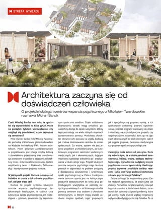 jak i specjalistyczną grupową opiekę, a ich
opiekunowie codzienną przerwę wytchnie-
niową, poprzez program skierowany do dzieci
i młodzieży, na przykład pracy w grupach, czy
wspólnych form aktywności, kończąc na zaję-
ciach skierowanych do osób dorosłych, takich
jak zajęcia grupowe, ćwiczenia medytacyjne
czy grupowe spotkania psychologiczne.
Zacznijmy może zatem od początku. Dużo
się mówi o tym, że w dobie pandemii koro-
nawirusa, inflacji, wojny, postępu techno-
logicznego, my ludzie nie nadążamy często
psychicznie za rzeczywistością. Realizując
projekt zapewne zrobiliście solidny rese-
arch – jakie jest Twoje podejście do tematu
zdrowia psychicznego Polaków?
Zacznę od tego, że wspomniany przez Cie-
bie research spowodował, że projekt jest tak
złożony. Pierwotnie nie planowaliśmy rozwijać
tego tak szeroko, a dodatkowo dodam, że re-
search był zbierany tuż przed pandemią, która
jak wiemy, miała jeszcze większy negatywny
wpływ na kondycję psychiczną Polaków. To co
nym społecznie osiedlom. Dzięki oddolnemu
finansowaniu ośrodki mogą umożliwić po-
wszechny dostęp do opieki wszystkim, którzy
tego potrzebują, na wielu różnych stopniach
zaawansowania pomocy. Modułowy charak-
ter (drewno CLT) pozwala na szybką budowę,
jak i łatwe dostosowanie centrów do zmian
społecznych. Co ważne, system nie jest je-
dynie projektem architektonicznym, ale cało-
ściowym programem zależności społecznych,
medycznych, jak i ekonomicznych, dającym
możliwość szybkiego wdrożenia go i zrealizo-
wania w skali całego kraju. Projekt lokalnych
centrów wsparcia psychologicznego Nurture
powstał w odpowiedzi na problem związany
z dostępnością powszechnej i systemowej
opieki psychologicznej w Polsce. Funkcjono-
wanie centrum oparte jest na holistycznym
programie dostosowanym do wielu grup po-
trzebujących. Uwzględnia on potrzeby róż-
nych grup wiekowych – od dziennego ośrodka
pomocy seniorom oraz osobom z chorobami
demencyjnymi, w którym mogą znaleźć za-
równo miejsce spotkań, zajęć grupowych,
Cześć Mikołaj. Bardzo nam miło, że zgodzi-
łeś się odpowiedzieć na kilka pytań. Może
na początek tytułem wprowadzenia: czy
mógłbyś się przedstawić, czym zajmujesz
się zawodowo?
Mnie również bardzo miło! Mikołaj Twardow-
ski, pochodzę z Wrocławia, gdzie studiowałem
na Wydziale Architektury PWr. Jestem archi-
tektem. Moim głównym zainteresowaniem
w projektowaniu jest relacja między kulturą
i człowiekiem a przestrzenią, oraz transforma-
cja przestrzeni w zgodzie z zasadami architek-
tury troski i zrównoważonego rozwoju. Jestem
współtwórcą (wraz z Aleksandrą Zabłudow-
ską) i koordynatorem projektu Nurture.
W jaki sposób projekt Nurture ma wesprzeć
Polaków w trosce o ich zdrowie psychicz-
ne? Jaki jest Wasz cel?
Nurture to projekt systemu lokalnych
centrów wsparcia psychologicznego, de-
dykowanych lokalizacjom, w których taka
całościowa opieka psychologiczna jest niedo-
stępna – gminom, powiatom czy zapomnia-
Źródło: Projekt Nurture
Architektura zaczyna się od
doświadczeń człowieka
O projekcie lokalnych centrów wsparcia psychicznego z Mikołajem Twardowskim
rozmawia Michał Barcik
52
STREFA WYWIADU
 