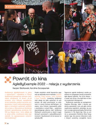 Tegoroczna agenda konferencji została po-
dzielona na następujące tematy przewodnie:
Agile Beyond Software, The Scrum Master –
a Leader who Serves, Give Agile Back to Devs
czy Leadership & Management.
Konferencja rozpoczęła się wystąpieniem
Stephena Denninga. Jeden z keynote spe-
akerów opowiedział o tym, jak agile zmienia
współczesny kapitalizm, powołując się przy
tym na swoją najnowszą książkę, Reinventing
Capitalism In The Digital Age. Głos na sce-
nie w warszawskim Multikinie Złote Tarasy
zabrało tego dnia jeszcze kilkanaście osób,
z których uczestnicy szczególnie mocno
Przede wszystkim wśród keynote’ów poja-
wiły się naprawdę mocne nazwiska: Stephen
Denning, Craig Larman, Jutta Eckstein
i Dave Snowden. Uczestnicy konferencji
mieli okazję nie tylko wysłuchać ich pre-
zentacji, ale także porozmawiać na osob-
ności w ramach formuły AskTheExpert. Co
więcej, Jutta Eckstein poprowadziła jeden
z warsztatów w ramach Dojo – wydarzenia
poprzedzającego główną część konferencji.
Możliwość uczestniczenia w dwóch trzygo-
dzinnych warsztatach z wykwalifikowanymi
trenerami i facylitatorami od lat stanowi wi-
zytówkę ABE.
Konferencja AgileByExample to jedna
z najstarszych i największa w Polsce
konferencja poświęcona zwinnym tech-
nikom zarządzania. W dniach 26-28
września 2022 kilkuset menedżerów,
scrum masterów, product ownerów, pro-
gramistów i innych osób praktykujących
agile w rozmaitych wydaniach spotkało
się na żywo w Warszawie po dwuletniej
przerwie spowodowanej pandemią CO-
VID-19. Edycje 2020 i 2021 odbyły się
w wersji online, oczekiwania były więc
niemałe. Co zaproponowano uczestni-
kom konferencji?
Fot.
Kinga
Bożkiewicz
/
Podpunkt
Powrót do kina
AgileByExample 2022 – relacja z wydarzenia
Kacper Białkowski, Karolina Szczepaniak
56
STREFA WYDARZEŃ
 