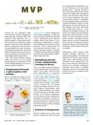 Student Inżynierii Zarządzania na Politechni-
ce Warszawskiej. Zawodowo działa w szeroko
pojętym IT – obecnie wspiera projektowanie
cyfrowych procesów biznesowych dla insty-
tucji finansowych. Od niedawna współtwórca
bloga opowiadającego o tworzeniu produktów:
re-solve.it. Czas wolny spędza w górach, na
ściance wspinaczkowej lub na rowerze.
Krzysztof
Jastrzębski
oraz ułatwia pozyskiwanie feedbacku z ryn-
ku. Lean Startup jest w nim raczej ogólną
definicją procesu – obejmuje cały jego za-
kres i jest bliższy biznesowej części zespołu.
Z kolei Scrum zgłębia część technologiczną
procesu i jest mu bliżej do osób technicz-
nych. Co istotne, budowanie takich syste-
mów jest bardzo elastyczne – przykładowo
do tego opisanego powyżej można dołączyć
Customer Development S. Blanka i B. Dorfa.
Wykorzystanie Customer Development bę-
dzie, analogicznie do Scruma, precyzowało
jeden z kroków pętli uczenia się – w tym
przypadku krok wyciągania wniosków. Uzy-
skamy w nim między innymi systematycznie
aktualizowany model biznesowy, czy zbiór
hipotez na temat zachowania się poten-
cjalnych klientów. Poszczególne elementy
takiego systemu są również zastępowalne.
Scrum może być bez większych przeszkód
zastąpiony Kanbanem, jeśli charakterystyka
tworzonego produktu będzie faworyzować
tą metodykę.
Podsumowując, zwinne metodyki przede
wszystkim pozwalają organizacjom na
szybszy rozwój produktu i minimalizowanie
niepewności. W ostatnich latach powstało
wiele narzędzi, które wspierają tworzenie
produktów w duchu koncepcji agile i lean.
Nie są one tak skuteczne, kiedy zespół pro-
jektowy jest w posiadaniu wiarygodnych
rynkowych danych, jednak w przypadku
niepewnego otoczenia biznesowego mogą
stanowić one klucz do rynkowego sukcesu
przedsięwzięcia.
Wyciągnij Wnioski (Learn). Podstawowym
celem zespołu działającego w takiej pętli
jest jak najszybsze pozyskiwanie informacji
z rynku i wykorzystanie jej do ulepszenia
produktu. Każda iteracja wiążę się z prze-
prowadzeniem eksperymentów z wykorzy-
staniem efektów prac powstałych na etapie
budowania. Testy są skonstruowane tak,
aby dostarczały mierzalnych danych i ob-
serwacji dotyczących produktu. Następnie
z zebranych wcześniej informacji wyciągane
są wnioski, które stanowią wkład w etap bu-
dowania następnej iteracji.
Identyfikacja potrzeb
to Lean, implementacja
rozwiązań to Scrum
Scrum w tej układance pełni rolę dookreśle-
nia etapu budowania pętli. Jak możemy prze-
czytać w Scrum Guide: „Cały Scrum Team
ponosi odpowiedzialność za wytworzenie
wartościowego, użytecznego Incrementu
co Sprint” oraz „Sprinty stwarzają warun-
ki dla zaistnienia przewidywalności przez
umożliwienie inspekcji i adaptacji postępów
w dążeniu do Celu Produktu”. Czym w takim
razie jest Increment? Tym, co umożliwia
przejście przez kolejne etapy pętli. To uży-
teczny fragment oprogramowania, dzięki
któremu zespół produktowy może uzyskać
informacje potrzebne do dalszego rozwoju
produktu. To też fragment oprogramowa-
nia, który dostarcza swoim użytkownikom
rozwiązania ich problemów. To również ite-
racja MVP. Kluczowe dla Incrementu jest to,
aby realnie dostarczał on klientom wartość,
a zespołowi informację zwrotną pozwalającą
dalej rozwijać produkt.
Zwinność to elastyczność
Powyższe metodyki tworzą system, który
pozwala minimalizować ryzyko biznesowe
chwilowo jest ono niedostępne. Dzięki
temu restauracja otrzymała wiarygodny fe-
edback dotyczący rozszerzenia oferty. MVP
zawdzięcza swoją popularność temu, że
pozwala zespołom na wprowadzanie kolej-
nych usprawnień do produktu przy ciągłym
dostępie do informacji z rynku. Rozwój pro-
duktu przy wykorzystaniu minimalnie warto-
ściowego produktu jest często ilustrowany
przez przykład samochodu jako rozwiązania
problemu przemieszczania się z punktu A do
B. Jest to wprawdzie duże uproszczenie, ale
jednak oddaje ideę iteracyjności (Rys. 1).
Taki model rozwoju produktu wspierają
między innymi Scrum oraz Lean Startup.
Przeanalizujmy jak, przy wykorzystaniu MVP,
te dwie metodyki składają się na proces wy-
twarzania produktów cyfrowych.
Pozyskiwanie informacji
z rynku to jedna z miar
postępu
Główną koncepcją Lean Startup jest dzia-
łanie w pętli uczenia się. Składa się ona
z 3 kroków: Zbuduj (Build), Zmierz (Measure),
Rys. 1. Koncepcja Minimum Viable Product
Źródło: stock.adobe.com
Rys. 2. Pętla uczenia się wg Lean Startup
Źródło: stock.adobe.com
Strefa PMI, nr 39, Listopad 2022, www.strefapmi.pl 59
 