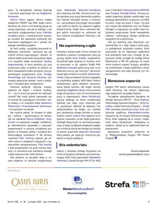 wraz z Członkami Stowarzyszenia WIOSNA
oraz Fundacji Potrafię Pomóc. Poruszą oni
wątek organizacji pożytku publicznego oraz
spróbują odpowiedzieć na pytania, czy NGO
to praca, misja czy praca z misją i czy jest
tam miejsce dla ekspertów, oraz czy Project
Manager w organizacji non-profit może roz-
budować swoją karierę. Temat niewątpliwie
ciekawy i interesujący, dlatego zachęcamy
wszystkich do uczestnictwa.
Jeśli już jesteśmy przy aktywności wo-
lontariackiej, to z tego miejsca warto gorą-
co podziękować wszystkim osobom, które
przyczyniły się do organizacji wydarzenia
oraz poświęciły swój czas i energię, by do-
pracować każdy szczegół do samego końca.
Wolontariat w PMI PC pokazuje, że nawet
mimo trudnych czasów i kryzysu, potrafimy
się zmobilizować i dzięki wspólnemu celowi,
zaangażowaniu oraz pasji stworzyć coś nie-
samowitego.
Biznesowe wsparcie
Kongres PMI oprócz wolontariuszy tworzą
także Partnerzy, bez których organizacja
tego wydarzenia nie byłaby możliwa.
Szczególne podziękowania kierujemy do
Złotego Sponsora PMI PC – firmy Hadrone,
Platynowego Sponsora Kongresu – firmy Po-
stdata, a także Partnerów Kongresu – Strefy
PMI, kancelarii prawniczej Casus Iuris oraz
twórców platformy MasterMatch.online.
Cieszymy się, że naszymi Partnerami zostają
firmy, które angażują się w rozwój i wspie-
ranie relacji biznesowych. Dziękujemy za
zaufanie i wkład, by to wydarzenie było nie-
powtarzalne!
Zapraszamy wszystkich serdecznie na
17. Międzynarodowy Kongres PMI Poland
Chapter!
Paulina Głogowska
paulina.glogowska@pmi.org.pl
przez Aleksandrę Sylwester-Kanofocką
jest stworzony dla Was. Porusza temat czę-
sto pomijany przy pracy kierownika projektu,
lecz również niezwykle istotny, a mianowi-
cie – jak przekazać oraz przejąć nowy projekt
i jak zrobić to dobrze, by zapewnić ciągłość
działania firmy. Dzięki temu unikniecie dłu-
gich godzin straconych na „wdrażanie się”
oraz szukanie szczątkowych informacji i od-
powiedzi.
Nie zapominamy o agile
Tematów z zakresu agile i Scrum również nie
zabraknie, a jednym z prelegentów, który go
poruszy będzie Scott Ambler, współtwórca
Disciplined Agile (wywiad ze Scottem moż-
na przeczytać w 38. wydaniu Strefy PMI).
Radosław Czahajda wytłumaczy nam, co to
właściwie znaczy „być zwinnym” i jak kształ-
tować agile mindset na co dzień. Karolina Ru-
cińska z kolei przedstawi studium przypadku
na przykładzie projektu NPD (New Product
Development), gdzie obiektem zaintereso-
wania będzie wartość. Nie mogło również
zabraknąć Magdaleny Baran, która przeszła
drogę od pieczenia ciast do humanizowania
pracy w organizacjach. Adam Michalczyk
poruszy dyskusję na temat transformacji
cyfrowej oraz tego, czym właściwie jest
ta „prawdziwa” zdolność do adaptacji. Czy
zastanawialiście się kiedyś, czy możliwe
jest zbudowanie dużego lotniska w bardzo
krótkim czasie? Łukasz Filut odpowie na to
pytanie i udowodni, że tak, dzięki połączeniu
metodyk klasycznych ze zwinnością projek-
tową. A kiedy zarządzanie projektami wpędzi
nas w króliczą dziurę bez dostępu do światła,
na pomoc przychodzi Wojciech Dymowski,
który pokaże, jak wyleczyć chroniczne pro-
blemy w naszym podejściu.
Siła wolontariatu
Jednym z tematów, którego oczywiście nie
może na Kongresie zabraknąć, jest panel dys-
kusyjny NGO, który poprowadzi Magdalena
Sobantka, Członek Zarządu PMI PC ds. NGO
pracy. Tą niewątpliwie ciekawą dyskusję
i ćwiczenie poprowadzi dla nas Magdalena
Kotowska.
Marcin Orocz wyjaśni różnice między
podejściem SMART oraz OKR, dzięki czemu
dowiemy się, które z nich bardziej pasuje do
naszej organizacji, oraz jak je wdrożyć, a po
warsztacie przygotowanym przez Gabriela
Sznajdera praca z interesariuszami wyższe-
go szczebla lub sponsorem przestanie być
koszmarem spędzającym sen z powiek nie-
jednego menedżera projektu.
W myśl zasady „szczęśliwy pracownik to
efektywny pracownik”, nauczymy się, jak
zmienić kulturę organizacyjną i sprawić, że
ludziom będzie pracowało się po prostu lepiej,
a to wszystko dzięki warsztatowi Pauliny
Augustowskiej. A skoro jesteśmy już przy
zacieśnianiu więzi, to jednym ze szkoleń, na
które niewątpliwie trzeba się wybrać, jest gra
symulacyjna przygotowana przez Jerzego
Stawickiego oraz Dariusza Ciechana, sta-
nowiąca połączenie zabawy i nauki o prakty-
kach i metodach flow managementu.
Kolorowe karteczki, nożyczki, stopery;
paćkanie się klejem i mazanie markera-
mi – czy to brzmi jak powrót do szkolnych
czasów? Być może, jednak zaprowadzi nas
to również do inspirujących wniosków i por-
cji wiedzy, a to wszystko dzięki Agnieszce
Makarowicz i Przemysławowi Hermanowi
i ich warsztacie na wesoło.
Nie myślcie jednak, że Kongres to tylko
gry i zabawa – gwarantujemy, że meryto-
ryki nie zabraknie! Marcin Stefański i Jerzy
Łuczak na podstawie swojego wieloletnie-
go doświadczenia opowiedzą o statusach
programowych w procesie zarządzania pro-
jektami w Postdata, jednej z wiodącej firm
dostarczającej rozwiązania IT dla biznesu,
natomiast Piotr Tomszys opowie, jak od-
nieść sukces w projektach związanych z wy-
twarzaniem oprogramowania. Filip Iwański
z kolei przeprowadzi nas przez tematy zwią-
zane z e-commerce oraz wdrożenia strategii
unified experience dla marki Outhorn.
Jeśli jesteście na początku drogi w no-
wym projekcie, to warsztat przygotowany
Partnerzy:
Strefa PMI, nr 39, Listopad 2022, www.strefapmi.pl 9
 