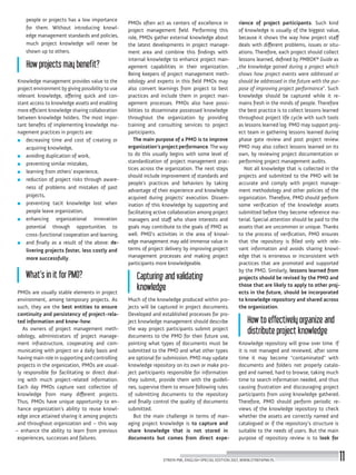 people or projects has a low importance
for them. Without introducing knowl-
edge management standards and policies,
much project knowledge will never be
shown up to others.
How projects may benefit?
Knowledge management provides value to the
project environment by giving possibility to use
relevant knowledge, offering quick and con-
stant access to knowledge assets and enabling
more efficient knowledge sharing collaboration
between knowledge holders. The most impor-
tant benefits of implementing knowledge ma-
nagement practices in projects are:
■■ decreasing time and cost of creating or
acquiring knowledge,
■■ avoiding duplication of work,
■■ preventing similar mistakes,
■■ learning from others’ experience,
■■ reduction of project risks through aware-
ness of problems and mistakes of past
projects,
■■ preventing tacit knowledge lost when
people leave organization,
■■ enhancing organizational innovation
potential through opportunities to
cross-functional cooperation and learning,
■■ and finally as a result of the above: de-
livering projects faster, less costly and
more successfully.
What’s in it for PMO?
PMOs are usually stable elements in project
environment, among temporary projects. As
such, they are the best entities to ensure
continuity and persistency of project-rela-
ted information and know-how.
As owners of project management meth-
odology, administrators of project manage-
ment infrastructure, cooperating and com-
municating with project on a daily basis and
having main role in supporting and controlling
projects in the organization, PMOs are usual-
ly responsible for facilitating or direct deal-
ing with much project-related information.
Each day PMOs capture vast collection of
knowledge from many different projects.
Thus, PMOs have unique opportunity to en-
hance organization’s ability to reuse knowl-
edge once attained sharing it among projects
and throughout organization and – this way
– enhance the ability to learn from previous
experiences, successes and failures.
PMOs often act as centers of excellence in
project management field. Performing this
role, PMOs gather external knowledge about
the latest developments in project manage-
ment area and combine this findings with
internal knowledge to enhance project man-
agement capabilities in their organization.
Being keepers of project management meth-
odology and experts in this field PMOs may
also convert learnings from project to best
practices and include them in project man-
agement processes. PMOs also have possi-
bilities to disseminate possessed knowledge
throughout the organization by providing
training and consulting services to project
participants.
The main purpose of a PMO is to improve
organization’sprojectperformance. The way
to do this usually begins with some level of
standardization of project management prac-
tices across the organization. The next steps
should include improvement of standards and
people’s practices and behaviors by taking
advantage of their experience and knowledge
acquired during projects’ execution. Dissem-
ination of this knowledge by supporting and
facilitating active collaboration among project
managers and staff who share interests and
goals may contribute to the goals of PMO as
well. PMO’s activities in the area of knowl-
edge management may add immense value in
terms of project delivery by improving project
management processes and making project
participants more knowledgeable.
Capturing and validating
knowledge
Much of the knowledge produced within pro-
jects will be captured in project documents.
Developed and established processes for pro-
ject knowledge management should describe
the way project participants submit project
documents to the PMO for their future use,
pointing what types of documents must be
submitted to the PMO and what other types
are optional for submission. PMO may update
knowledge repository on its own or make pro-
ject participants responsible for information
they submit, provide them with the guideli-
nes, supervise them to ensure following rules
of submitting documents to the repository
and finally control the quality of documents
submitted.
But the main challenge in terms of man-
aging project knowledge is to capture and
share knowledge that is not stored in
documents but comes from direct expe-
rience of project participants. Such kind
of knowledge is usually of the biggest value,
because it shows the way how project staff
deals with different problems, issues or situ-
ations. Therefore, each project should collect
lessons learned, defined by PMBOK® Guide as
„the knowledge gained during a project which
shows how project events were addressed or
should be addressed in the future with the pur-
pose of improving project performance”. Such
knowledge should be captured while it re-
mains fresh in the minds of people. Therefore
the best practice is to collect lessons learned
throughout project life cycle with such tools
as lessons learned log. PMO may support proj-
ect team in gathering lessons learned during
phase gate review and post project review.
PMO may also collect lessons learned on its
own, by reviewing project documentation or
performing project management audits.
Not all knowledge that is collected in the
projects and submitted to the PMO will be
accurate and comply with project manage-
ment methodology and other policies of the
organization. Therefore, PMO should perform
some verification of the knowledge assets
submitted before they become reference ma-
terial. Special attention should be paid to the
assets that are uncommon or unique. Thanks
to the process of verification, PMO ensures
that the repository is filled only with rele-
vant information and avoids sharing knowl-
edge that is erroneous or inconsistent with
practices that are promoted and supported
by the PMO. Similarly, lessons learned from
projects should be revised by the PMO and
those that are likely to apply to other proj-
ects in the future, should be incorporated
to knowledge repository and shared across
the organization.
How to effectively organize and
distribute project knowledge
Knowledge repository will grow over time. If
it is not managed and reviewed, after some
time it may become “contaminated” with
documents and folders not properly catalo-
ged and named, hard to browse, taking much
time to search information needed, and thus
causing frustration and discouraging project
participants from using knowledge gathered.
Therefore, PMO should perform periodic re-
views of the knowledge repository to check
whether the assets are correctly named and
catalogued or if the repository’s structure is
suitable to the needs of users. But the main
purpose of repository review is to look for
STREFA PMI, ENGLISH SPECIAL EDITION 2017, WWW.STREFAPMI.PL 11
 