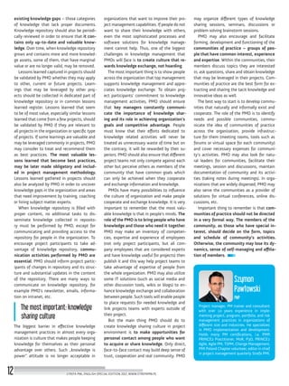 Project manager, PM trainer and consultant
with over 10 years experience in imple-
menting project, program, portfolio, and risk
management practices in organizations of
different size and industries. He specializes
in PMO implementation and development.
Holds many PM certifications, i.a. PMP,
PRINCE2 Practitioner, MoR, P3O, PRINCE2
Agile, Agile PM, TSPM, Change Management.
PMI Poland Chapter volunteer, editor in chief
in project management quarterly Strefa PMI.
Szymon
Pawłowski
PMP
may organize different types of knowledge
sharing sessions, seminars, discussions or
problem solving brainstorm sessions.
PMO may also encourage and facilitate
forming, development and functioning of the
communities of practice – groups of peo-
ple that have common interest, experience
and expertise. Within the communities, their
members discuss topics they are interested
in, ask questions, share and obtain knowledge
that may be leveraged in their projects. Com-
munities of practice are the best form for ex-
tracting and sharing the tacit knowledge and
innovative ideas as well.
The best way to start is to develop commu-
nities that naturally and informally exist and
cooperate. The role of the PMO is to identify
needs and possible communities, commu-
nicate the idea of communities of practice
across the organization, provide infrastruc-
ture for them (meeting rooms, tools such as
forums or virtual space for each community)
and cover necessary expenses for communi-
ty’s activities. PMO may also look for natu-
ral leaders for communities, facilitate their
meetings, session and discussions, maintain
documentation of community and its activi-
ties (taking notes during meetings). In orga-
nizations that are widely dispersed, PMO may
also serve the communities as a provider of
solutions for virtual conferences, online dis-
cussions, etc.
Important thing to remember is that com-
munities of practice should not be directed
in a very formal way. The members of the
community, as those who have special in-
terest, should decide on the form, topics
and schedule of community’s activities.
Otherwise, the community may lose its dy-
namics, sense of self-managing and affilia-
tion of members.
organizations that want to improve their pro-
ject management capabilities. If people do not
want to share their knowledge with others,
even the most sophisticated processes and
software solutions for knowledge manage-
ment cannot help. Thus, one of the biggest
challenges in knowledge management that
PMOs will face is to create culture that re-
wards knowledge exchange, not hoarding.
The most important thing is to show people
across the organization that top management
supports knowledge management and appre-
ciates knowledge exchange. To obtain proj-
ect participants’ commitment to knowledge
management activities, PMO should ensure
that key managers constantly communi-
cate the importance of knowledge shar-
ing and its role in achieving organization’s
goals and competitive advantage. People
must know that their efforts dedicated to
knowledge related activities will never be
treated as unnecessary waste of time but on
the contrary, it will be rewarded by their su-
periors. PMO should also ensure that different
project teams not only compete against each
other but perceive others as members of the
community that have common goals which
can only be achieved when they cooperate
and exchange information and knowledge.
PMOs have many possibilities to influence
the culture of organization and make people
cooperate and exchange knowledge. It is very
important to remember that the most valu-
able knowledge is that in people’s minds. The
role of the PMO is to bring people who have
knowledge and those who need it together.
PMO may make an inventory of competen-
cies, expertise and experience of employees
(not only project participants, but all com-
pany employees that are considered experts
and have knowledge useful for projects) then
publish it and this way help project teams to
take advantage of expertise of people from
the whole organization. PMO may also utilize
some IT solutions (such as social media and
other discussion tools, wikis or blogs) to en-
hance knowledge exchange and collaboration
between people. Such tools will enable people
to place requests for needed knowledge and
link projects teams with experts outside of
their project.
But the main thing PMO should do to
create knowledge sharing culture in project
environment is to make opportunities for
personal contact among people who want
to acquire or share knowledge. Only direct,
face-to-face contact may build deep sense of
trust, cooperation and real community. PMO
existing knowledge gaps – those categories
of knowledge that lack proper documents.
Knowledge repository should also be periodi-
cally reviewed in order to ensure that it con-
tains only up-to-date and valuable know-
ledge. Over time, when knowledge repository
grows and contains more and more knowled-
ge assets, some of them, that have marginal
value or are no longer valid, may be removed.
Lessons learned captured in projects should
be validated by PMO whether they may apply
to other, current or future projects. Learn-
ings that may be leveraged by other proj-
ects should be collected in dedicated part of
knowledge repository or in common lessons
learned register. Lessons learned that seem
to be of most value, especially similar lessons
learned that come from a few projects, should
be validated by PMO if they are relevant to
all projects in the organization or specific type
of projects. If some learnings are valuable and
may be leveraged commonly in projects, PMO
may consider to treat and recommend them
as best practices. The most valuable les-
sons learned that become best practices,
may be later made obligatory and includ-
ed in project management methodology.
Lessons learned gathered in projects should
also be analyzed by PMO in order to uncover
knowledge gaps in the organization and areas
that need improvement by training, coaching
or hiring subject matter experts.
When knowledge repository is filled with
proper content, no additional tasks to dis-
seminate knowledge collected in reposito-
ry must be performed by PMO, except for
communicating and providing access to the
repository for people in the organization. To
encourage project participants to take ad-
vantage of knowledge repository, commu-
nication activities performed by PMO are
essential. PMO should inform project partic-
ipants of changes in repository and its struc-
ture and substantial updates in the content
of the repository. There are many ways to
communicate on knowledge repository, for
example PMO’s newsletter, emails, informa-
tion on intranet, etc.
The most important: knowledge
sharing culture
The biggest barrier in effective knowledge
management practices in almost every orga-
nization is culture that makes people keeping
knowledge for themselves as their personal
advantage over others. Such „knowledge is
power” attitude is no longer acceptable in
STREFA PMI, ENGLISH SPECIAL EDITION 2017, WWW.STREFAPMI.PL12
 