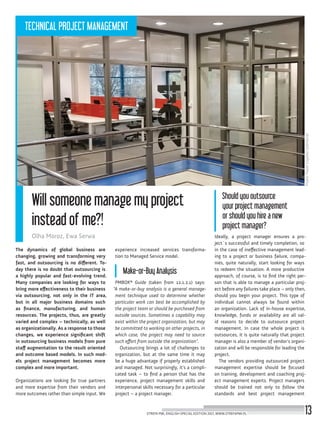 The dynamics of global business are
changing, growing and transforming very
fast, and outsourcing is no different. To-
day there is no doubt that outsourcing is
a highly popular and fast-evolving trend.
Many companies are looking for ways to
bring more effectiveness to their business
via outsourcing, not only in the IT area,
but in all major business domains such
as finance, manufacturing, and human
resources. The projects, thus, are greatly
varied and complex – technically, as well
as organizationally. As a response to those
changes, we experience significant shift
in outsourcing business models from pure
staff augmentation to the result oriented
and outcome based models. In such mod-
els project management becomes more
complex and more important.
Organizations are looking for true partners
and more expertise from their vendors and
more outcomes rather than simple input. We
experience increased services transforma-
tion to Managed Service model.
Make-or-Buy Analysis
PMBOK® Guide (taken from 12.1.2.1) says:
“A make-or-buy analysis is a general manage-
ment technique used to determine whether
particular work can best be accomplished by
the project team or should be purchased from
outside sources. Sometimes a capability may
exist within the project organization, but may
be committed to working on other projects, in
which case, the project may need to source
such effort from outside the organization”.
Outsourcing brings a lot of challenges to
organization, but at the same time it may
be a huge advantage if properly established
and managed. Not surprisingly, it’s a compli-
cated task – to find a person that has the
experience, project management skills and
interpersonal skills necessary for a particular
project – a project manager.
Should you outsource
your project management
or should you hire a new
project manager?
Ideally, a project manager ensures a pro-
ject`s successful and timely completion, so
in the case of ineffective management lead-
ing to a project or business failure, compa-
nies, quite naturally, start looking for ways
to redeem the situation. A more productive
approach, of course, is to find the right per-
son that is able to manage a particular proj-
ect before any failures take place – only then,
should you begin your project. This type of
individual cannot always be found within
an organization. Lack of in-house expertise,
knowledge, funds or availability are all val-
id reasons to decide to outsource project
management. In case the whole project is
outsources, it is quite naturally that project
manager is also a member of vendor’s organi-
zation and will be responsible for leading the
project.
The vendors providing outsourced project
management expertise should be focused
on training, development and coaching proj-
ect management experts. Project managers
should be trained not only to follow the
standards and best project management
Photo:PawełŁopatka(SoftServe)
Will someone manage my project
instead of me?!
Olha Moroz, Ewa Serwa
STREFA PMI, ENGLISH SPECIAL EDITION 2017, WWW.STREFAPMI.PL 13
TECHNICAL PROJECT MANAGEMENT
 
