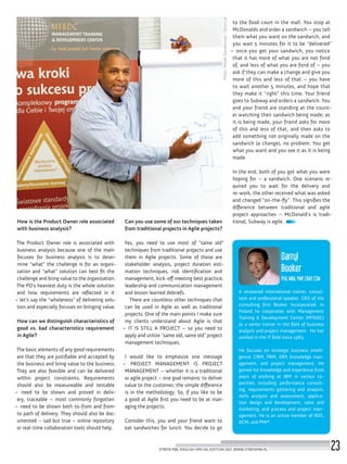 A renowned international trainer, consul-
tant and professional speaker, CEO of the
consulting firm Booker Incorporated. In
Poland he cooperates with Management
Training & Development Center (MT&DC)
as a senior trainer in the field of business
analysis and project management. He has
worked in the IT field since 1983.
He focuses on strategic business intelli-
gence: CRM, PRM, ERP, knowledge man-
agement, and project management. He
gained his knowledge and experience from
years of working at IBM in various ca-
pacities, including: performance consult-
ing, requirements gathering and analysis,
skills analysis and assessment, applica-
tion design and development, sales and
marketing, and process and project man-
agement. He is an active member of IEEE,
ACM, and PMI®.
Darryl
Booker
PhD, MBA, PMP, CBAP, CSM
Photo:MarekDarnikowski/foto77.pl
How is the Product Owner role associated
with business analysis?
The Product Owner role is associated with
business analysis because one of the main
focuses for business analysis is to deter-
mine “what” the challenge is for an organi-
zation and “what” solution can best fit the
challenge and bring value to the organization.
The PO’s heaviest duty is the whole solution
and how requirements are reflected in it
– let’s say the “wholeness” of delivering solu-
tion and especially focuses on bringing value.
How can we distinguish characteristics of
good vs. bad characteristics requirement
in Agile?
The basic elements of any good requirements
are that they are justifiable and accepted by
the business and bring value to the business.
They are also feasible and can be delivered
within project constraints. Requirements
should also be measureable and testable
– need to be shown and proved in deliv-
ery, traceable – most commonly forgotten
– need to be shown both to-from and from-
to path of delivery. They should also be doc-
umented – sad but true – online repository
or real-time collaboration tools should help.
Can you use some of our techniques taken
from traditional projects in Agile projects?
Yes, you need to use most of “same old”
techniques from traditional projects and use
them in Agile projects. Some of these are
stakeholder analysis, project duration esti-
mation techniques, risk identification and
management, kick-off meeting best practice,
leadership and communication management
and lesson learned debriefs.
There are countless other techniques that
can be used in Agile as well as traditional
projects. One of the main points I make sure
my clients understand about Agile is that
– IT IS STILL A PROJECT – so you need to
apply and utilize “same old, same old” project
management techniques.
I would like to emphasize one message
– PROJECT MANAGEMENT IS PROJECT
MANAGEMENT – whether it is a traditional
or agile project – one goal remains: to deliver
value to the customer; the simple difference
is in the methodology. So, if you like to be
a good at Agile first you need to be at man-
aging the projects.
Consider this, you and your friend want to
eat sandwiches for lunch. You decide to go
to the food court in the mall. You stop at
McDonalds and order a sandwich – you tell
them what you want on the sandwich, and
you wait 5 minutes for it to be “delivered”
– once you get your sandwich, you notice
that it has more of what you are not fond
of, and less of what you are fond of – you
ask if they can make a change and give you
more of this and less of that – you have
to wait another 5 minutes, and hope that
they make it “right” this time. Your friend
goes to Subway and orders a sandwich. You
and your friend are standing at the count-
er watching their sandwich being made; as
it is being made, your friend asks for more
of this and less of that, and then asks to
add something not originally made on the
sandwich (a change), no problem. You get
what you want and you see it as it is being
made.
In the end, both of you got what you were
hoping for – a sandwich. One scenario re-
quired you to wait for the delivery and
re-work, the other received what was asked
and changed “on-the-fly”. This signifies the
difference between traditional and agile
project approaches – McDonald’s is tradi-
tional, Subway is agile.
STREFA PMI, ENGLISH SPECIAL EDITION 2017, WWW.STREFAPMI.PL 23
 