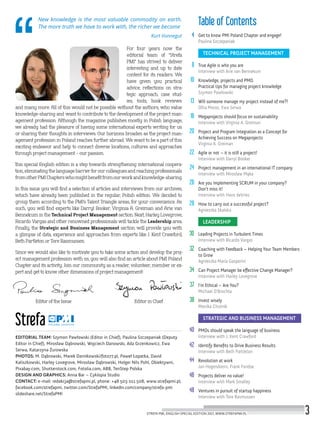 New knowledge is the most valuable commodity on earth.
The more truth we have to work with, the richer we become
Kurt Vonnegut
For four years now the
editorial team of “Strefa
PMI” has strived to deliver
interesting and up to date
content for its readers. We
have given you practical
advice, reflections on stra-
tegic approach, case stud-
ies, tools, book reviews
and many more. All of this would not be possible without the authors, who value
knowledge-sharing and want to contribute to the development of the project man-
agement profession. Although the magazine publishes mostly in Polish language,
we already had the pleasure of having some international experts writing for us
or sharing their thoughts in interviews. Our horizons broaden as the project man-
agement profession in Poland reaches further abroad. We want to be a part of this
exciting endeavor and help to connect diverse locations, cultures and approaches
through project management – our passion.
This special English edition is a step towards strengthening international coopera-
tion, eliminating the language barrier for our colleagues and reaching professionals
from other PMI Chapters who might benefit from our work and knowledge-sharing.
In this issue you will find a selection of articles and interviews from our archives,
which have already been published in the regular, Polish edition. We decided to
group them according to the PMI’s Talent Triangle areas, for your convenience. As
such, you will find experts like Darryl Booker, Virginia A. Greiman and Arie van
Bennekum in the Technical Project Management section. Next, Harley Lovegrove,
Ricardo Vargas and other renowned professionals will tackle the Leadership area.
Finally, the Strategic and Business Management section will provide you with
a glimpse of data, experience and approaches from experts like J. Kent Crawford,
Beth Partleton or Tore Rasmussen.
Since we would also like to motivate you to take some action and develop the proj-
ect management profession with us, you will also find an article about PMI Poland
Chapter and its activity. Join our community as a reader, volunteer, member or ex-
pert and get to know other dimensions of project management!
EDITORIAL TEAM: Szymon Pawłowski (Editor in Chief), Paulina Szczepaniak (Deputy
Editor in Chief), Mirosław Dąbrowski, Wojciech Danowski, Ada Grzenkowicz, Ewa
Serwa, Katarzyna Żurowska
PHOTOS: M. Dąbrowski, Marek Darnikowski/foto77.pl, Paweł Łopatka, David
Kaliszkowski, Harley Lovegrove, Mirosław Dąbrowski, Holger Nils Pohl, Obiektywni,
Pixabay.com, Shutterstock.com, Fotolia.com, ABB, TenStep Polska
DESIGN AND GRAPHICS: Anna Bar – Cyklopia Studio
CONTACT: e-mail: redakcja@strefapmi.pl, phone: +48 503 011 508, www.strefapmi.pl,
facebook.com/strefapmi, twitter.com/StrefaPMI, linkedin.com/company/strefa-pmi
slideshare.net/StrefaPMI
Get to know PMI Poland Chapter and engage!
Paulina Szczepaniak
TECHNICAL PROJECT MANAGEMENT
True Agile is who you are
Interview with Arie van Bennekum
Knowledge, projects and PMO.
Practical tips for managing project knowledge
Szymon Pawłowski
Will someone manage my project instead of me?!
Olha Moroz, Ewa Serwa
Megaprojects should focus on sustainability
Interview with Virginia A. Greiman
Project and Program Integration as a Concept for
Achieving Success on Megaprojects
Virginia A. Greiman
Agile or not – it is still a project!
Interview with Darryl Booker
Project management in an international IT company
Interview with Mirosław Mąka
Are you implementing SCRUM in your company?
Don’t miss it!
Interview with Hans deVries
How to carry out a successful project?
Agnieszka Skalska
LEADERSHIP
Leading Projects in Turbulent Times
Interview with Ricardo Vargas
Coaching with Feedback – Helping Your Team Members
to Grow
Agnieszka Maria Gasperini
Can Project Manager be effective Change Manager?
Interview with Harley Lovegrove
I’m Ethical – Are You?
Michael O’Brochta
Invest wisely
Monika Chutnik
STRATEGIC AND BUSINESS MANAGEMENT
PMOs should speak the language of business
Interview with J. Kent Crawford
Identify Benefits to Drive Business Results
Interview with Beth Partleton
Revolution at work
Jan Hogendoorn, Frank Fondse
Projects deliver no value!
Interview with Mark Smalley
Ventures in pursuit of startup happiness
Interview with Tore Rasmussen
4
8
10
13
16
20
22
24
26
28
30
32
34
37
38
40
42
44
46
48
Table of Contents
Editor in ChiefEditor of the Issue
STREFA PMI, ENGLISH SPECIAL EDITION 2017, WWW.STREFAPMI.PL 3
 