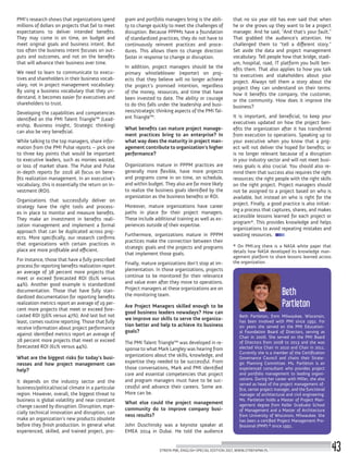 PMI’s research shows that organizations spend
millions of dollars on projects that fail to meet
expectations to deliver intended benefits.
They may come in on time, on budget and
meet original goals and business intent. But
too often the business intent focuses on out-
puts and outcomes, and not on the benefits
that will advance their business over time.
We need to learn to communicate to execu-
tives and shareholders in their business vocab-
ulary, not in project management vocabulary.
By using a business vocabulary that they un-
derstand, it becomes easier for executives and
shareholders to trust.
Developing the capabilities and competencies
identified on the PMI Talent Triangle™ (Lead-
ership, Business insight, Strategic thinking)
can also be very beneficial.
While talking to the top managers, share infor-
mation from the PMI Pulse reports – pick one
to three key points that would be important
to executive leaders, such as monies wasted,
or loss of market share. The Pulse and Pulse
in-depth reports for 2016 all focus on bene-
fits realization management. In an executive’s
vocabulary, this is essentially the return on in-
vestment (ROI).
Organizations that successfully deliver on
strategy have the right tools and process-
es in place to monitor and measure benefits.
They make an investment in benefits reali-
zation management and implement a formal
approach that can be duplicated across proj-
ects. More specifically, our research confirms
that organizations with certain practices in
place are more profitable and efficient.
For instance, those that have a fully prescribed
process for reporting benefits realization report
an average of 38 percent more projects that
meet or exceed forecasted ROI  (61% versus
44%). Another good example is standardized
documentation. Those that have fully stan-
dardized documentation for reporting benefits
realization metrics report an average of 19 per-
cent more projects that meet or exceed fore-
casted ROI (56% versus 47%). And last but not
least, comes routine reporting. Those that fully
receive information about project performance
against identified metrics report an average of
28 percent more projects that meet or exceed
forecasted ROI (61% versus 44%).
What are the biggest risks for today’s busi-
nesses and how project management can
help?
It depends on the industry sector and the
business/political/social climate in a particular
region. However, overall, the biggest threat to
business is global volatility and near constant
change caused by disruption. Disruption, espe-
cially technical innovation and disruption, can
make an organization’s new products obsolete
before they finish production. In general what
experienced, skilled, and trained project, pro-
gram and portfolio managers bring is the abili-
ty to change quickly to meet the challenges of
disruption. Because PPPMs have a foundation
of standardized practices, they do not have to
continuously reinvent practices and proce-
dures. This allows them to change direction
faster in response to change or disruption.
In addition, project managers should be the
primary whistleblower (reporter) on proj-
ects that they believe will no longer achieve
the project’s promised intention, regardless
of the money, resources, and time that have
been invested to date. The ability or courage
to do this falls under the leadership and busi-
ness/strategic thinking aspects of the PMI Tal-
ent Triangle™.
What benefits can mature project manage-
ment practices bring to an enterprise? In
what way does the maturity in project man-
agement contribute to organization’s higher
performance?
Organizations mature in PPPM practices are
generally more flexible, have more projects
and programs come in on time, on schedule,
and within budget. They also are far more likely
to realize the business goals identified by the
organization as the business benefits or ROI.
Moreover, mature organizations have career
paths in place for their project managers.
These include additional training as well as ex-
periences outside of their expertise.
Furthermore, organizations mature in PPPM
practices make the connection between their
strategic goals and the projects and programs
that implement those goals.
Finally, mature organizations don’t stop at im-
plementation. In those organizations, projects
continue to be monitored for their relevance
and value even after they move to operations.
Project managers at these organizations are on
the monitoring team.
Are Project Managers skilled enough to be
good business leaders nowadays? How can
we improve our skills to serve the organiza-
tion better and help to achieve its business
goals?
The PMI Talent Triangle™ was developed in re-
sponse to what Mark Langley was hearing from
organizations about the skills, knowledge, and
expertise they needed to be successful. From
those conversations, Mark and PMI identified
core and essential competencies that project
and program managers must have to be suc-
cessful and advance their careers. Some are.
More can be.
What else could the project management
community do  to improve company busi-
ness results?
John Duschinsky was a keynote speaker at
EMEA 2014 in Dubai. He told the audience
that no six year old has ever said that when
he or she grows up they want to be a project
manager. And he said, “And that’s your fault.”
That grabbed the audience’s attention. He
challenged them to “tell a different story.” 
Set aside the data and project management
vocabulary. Tell people how that bridge, stadi-
um, hospital, road, IT platform you built ben-
efits them. That also applies to how you talk
to executives and stakeholders about your
project. Always tell them a story about the
project they can understand on their terms:
how it benefits the company, the customer,
or the community. How does it improve the
business?
It is important, and beneficial, to keep your
executives updated on how the project ben-
efits the organization after it has transferred
from execution to operations. Speaking up to
your executive when you know that a proj-
ect will not deliver the hoped for benefits; or
is no longer relevant because of a disruption
in your industry sector and will not meet busi-
ness goals is also crucial. You should also re-
mind them that success also requires the right
resources: the right people with the right skills
on the right project. Project managers should
not be assigned to a project based on who is
available, but instead on who is right for the
project. Finally, a good practice is also initiat-
ing a process that captures, shares, and makes
accessible lessons learned for each project or
program*. This provides knowledge and helps
organizations to avoid repeating mistakes and
wasting resources.
* On  PMI.org  there is a  NASA white paper  that
details how NASA developed its knowledge man-
agement platform to share lessons learned across
the organization.
Beth Partleton, from Milwaukee, Wisconsin,
has been involved with PMI since 1991. For
six years she served on the PMI Education-
al Foundation Board of Directors, serving as
Chair in 2006. She served on the PMI Board
of Directors from 2008 to 2013 and she was
elected Vice Chair In 2010 and Chair in 2011.
Currently she is a member of the Certification
Governance Council and chairs their Strate-
gic Planning Committee. Ms. Partleton is an
experienced consultant who provides project
and portfolio management to leading organi-
zations. During her career with Miller, she also
served as head of the project management of-
fice, senior project manager, and the functional
manager of architectural and civil engineering.
Ms. Partleton holds a Master of Project Man-
agement degree from Keller Graduate School
of Management and a Master of Architecture
from University of Wisconsin, Milwaukee. She
has been a certified Project Management Pro-
fessional (PMP) ® since 1991.
Beth
Partleton
STREFA PMI, ENGLISH SPECIAL EDITION 2017, WWW.STREFAPMI.PL 43
 