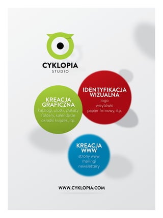 WWW.CYKLOPIA.COM
IDENTYFIKACJA
WIZUALNA
logo
wizytówki
papier ﬁrmowy, itp.
KREACJA
GRAFICZNA
katalogi, ulotki, plakaty
foldery, kalendarze
okładki książek, itp.
KREACJA
WWW
strony www
mailingi
newslettery
 
