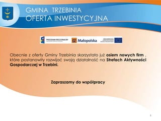 Obecnie z oferty Gminy Trzebinia skorzystało już osiem nowych firm ,
które postanowiły rozwijać swoją działalność na Strefach Aktywności
Gospodarczej w Trzebini.
Zapraszamy do współpracy
8
 