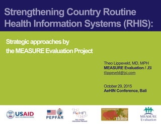 Strengthening Country Routine
Health Information Systems (RHIS):
Strategicapproachesby
theMEASUREEvaluationProject
Theo Lippeveld, MD, MPH
MEASURE Evaluation / JSI
tlippeveld@jsi.com
October29, 2015
AeHIN Conference, Bali
 