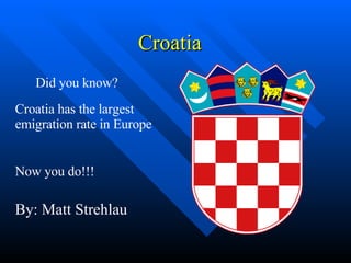 Croatia  Croatia has the largest emigration rate in Europe Now you do!!! Did you know? By: Matt Strehlau 
