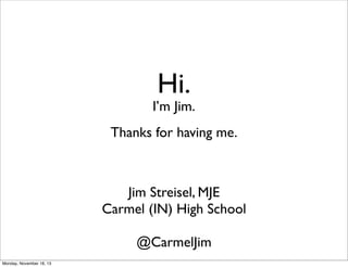 Hi.

I’m Jim.
Thanks for having me.

Jim Streisel, MJE
Carmel (IN) High School
@CarmelJim
Monday, November 18, 13

 