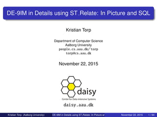 DE-9IM in Details using ST Relate: In Picture and SQL
Kristian Torp
Department of Computer Science
Aalborg University
people.cs.aau.dk/˜torp
torp@cs.aau.dk
November 22, 2015
daisy.aau.dk
Kristian Torp (Aalborg University) DE-9IM in Details using ST Relate: In Picture and SQL November 22, 2015 1 / 64
 