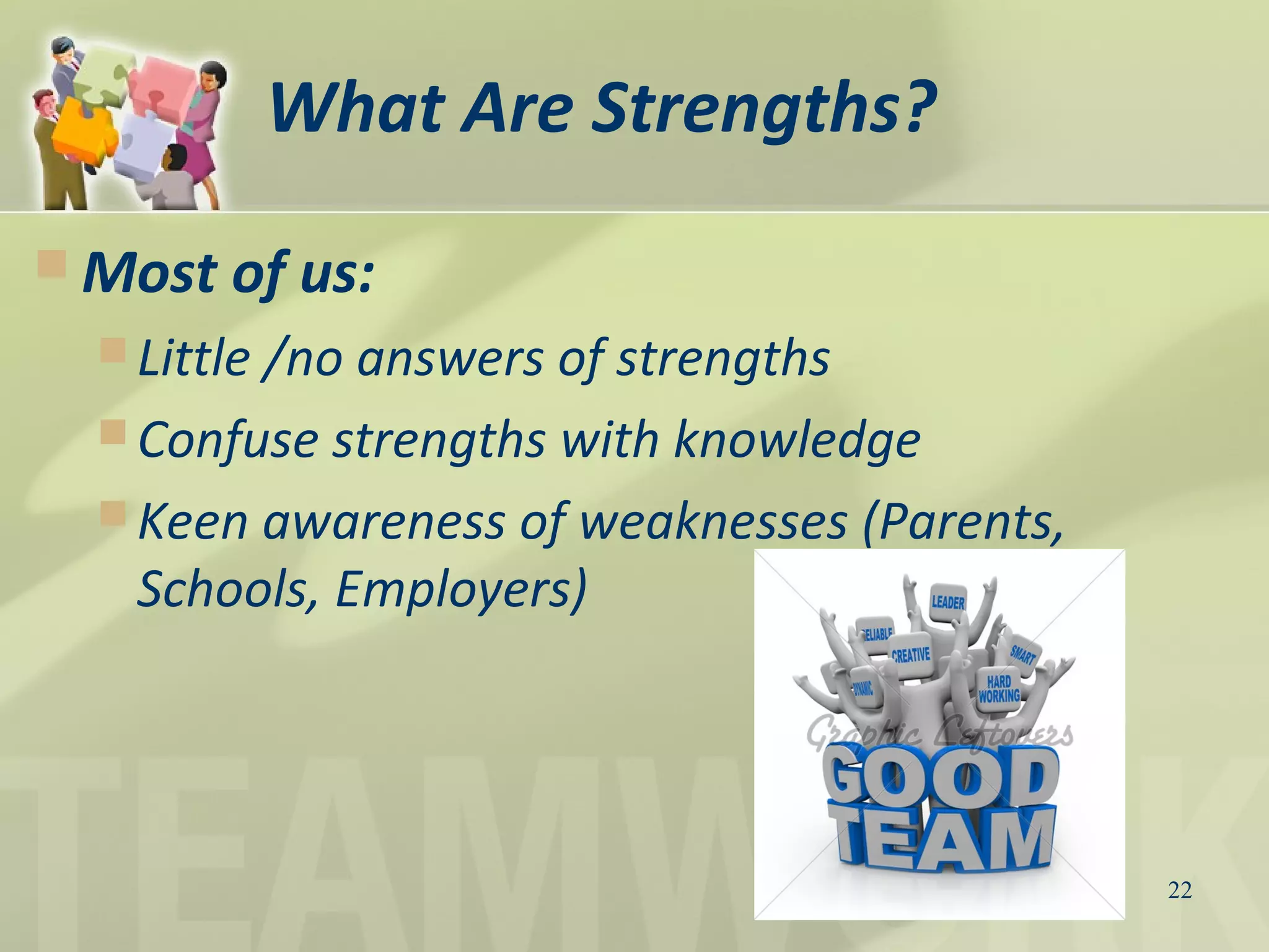 What Are Strengths?
 Most of us:
 Little /no answers of strengths
 Confuse strengths with knowledge
 Keen awareness of weaknesses (Parents,
Schools, Employers)
22
 