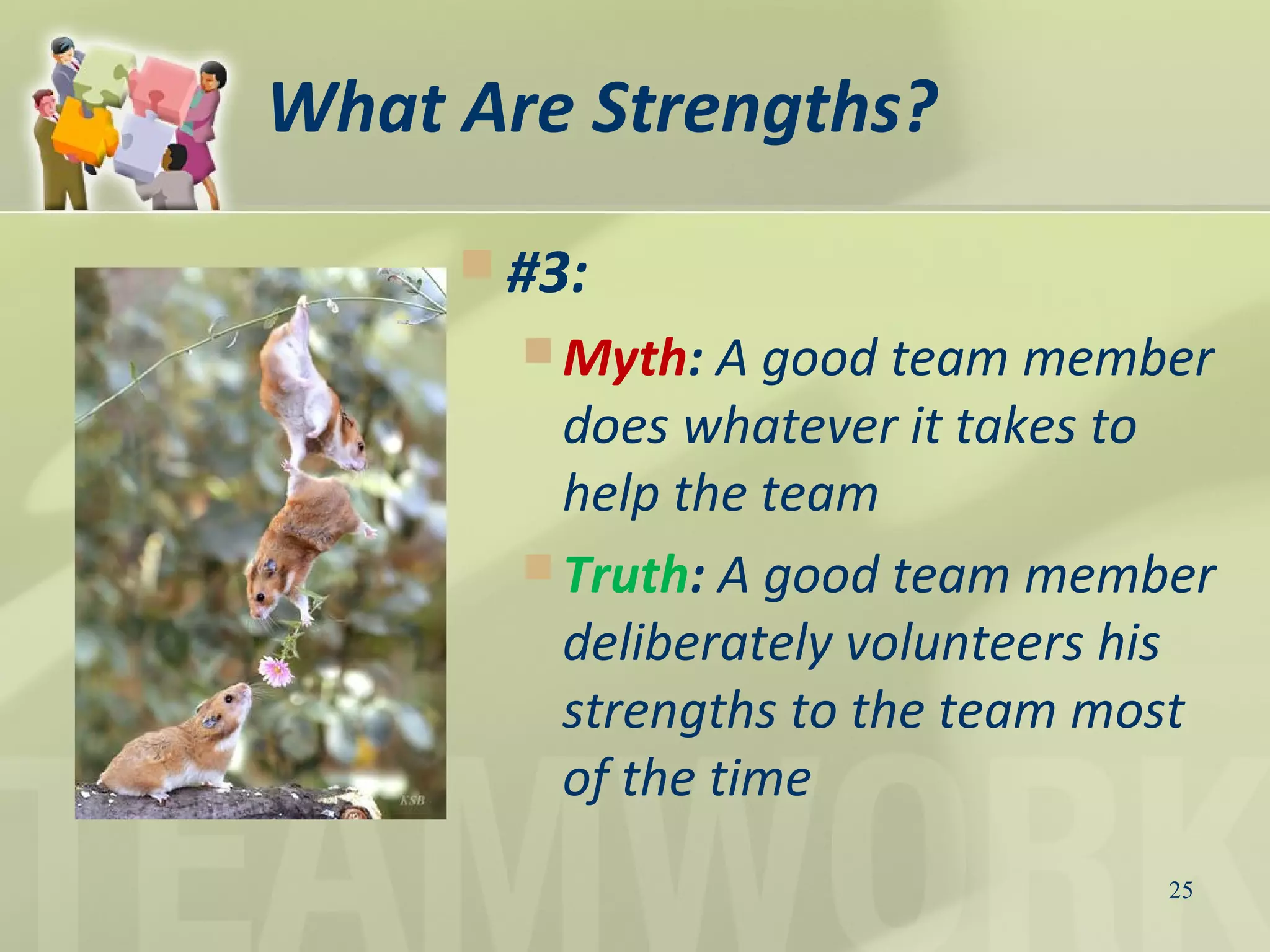 What Are Strengths?
 #3:
 Myth: A good team member
does whatever it takes to
help the team
 Truth: A good team member
deliberately volunteers his
strengths to the team most
of the time
25
 