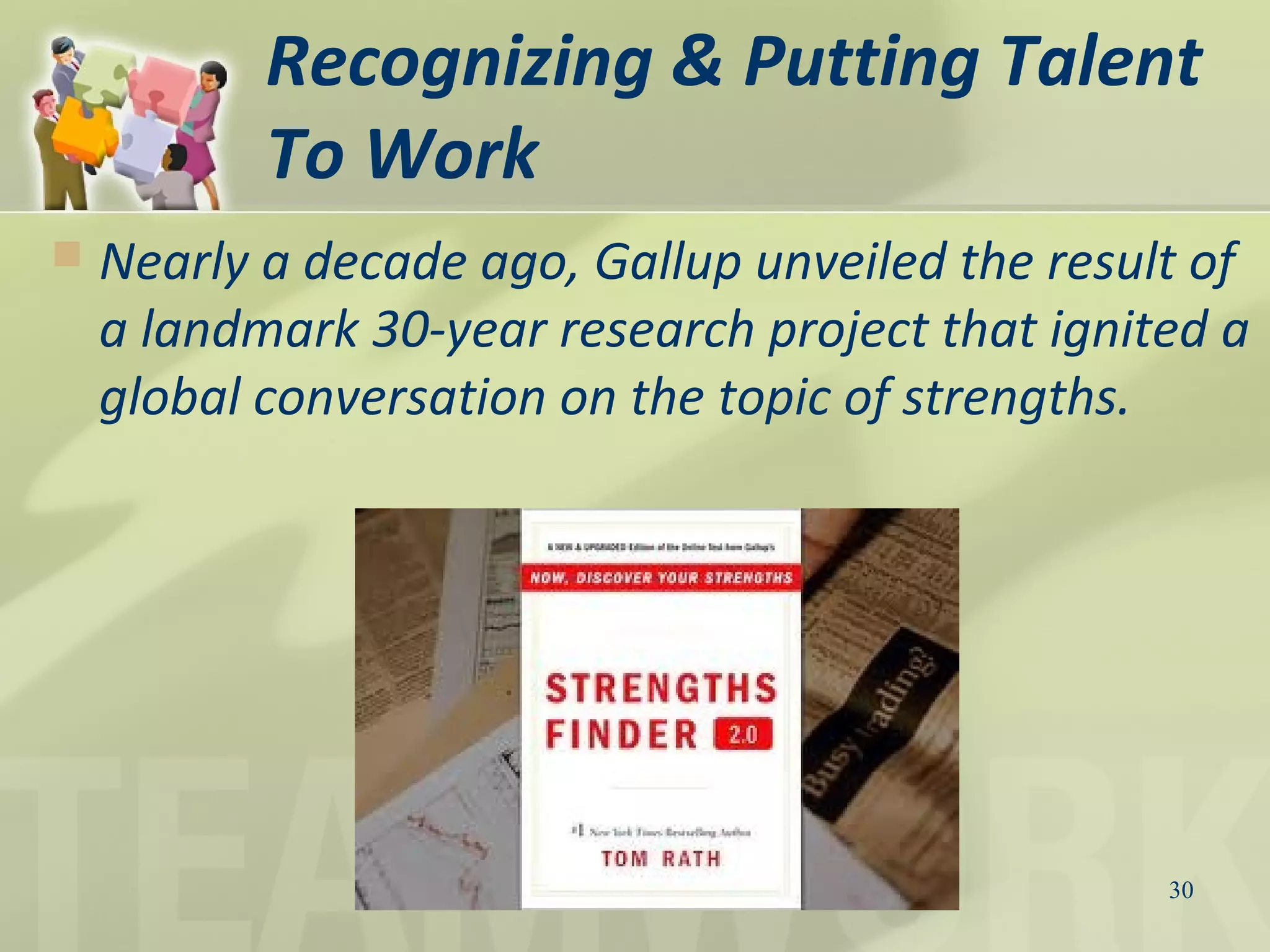 Recognizing & Putting Talent
To Work
30
 Nearly a decade ago, Gallup unveiled the result of
a landmark 30-year research project that ignited a
global conversation on the topic of strengths.
 