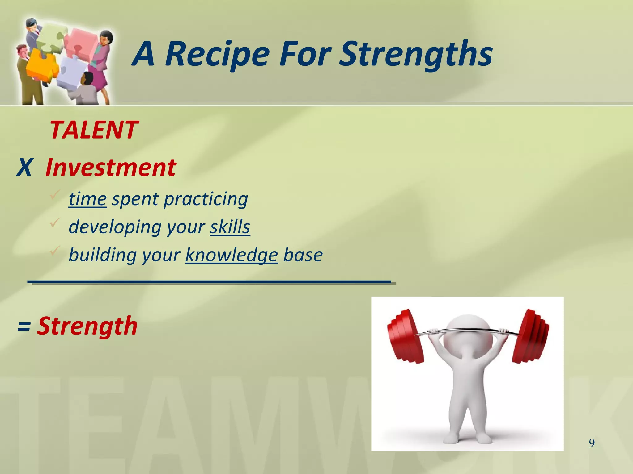 A Recipe For Strengths
TALENT
X Investment
 time spent practicing
 developing your skills
 building your knowledge base
= Strength
9
 