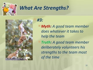 What Are Strengths?
 #3:
 Myth: A good team member
does whatever it takes to
help the team
 Truth: A good team member
deliberately volunteers his
strengths to the team most
of the time
25
 