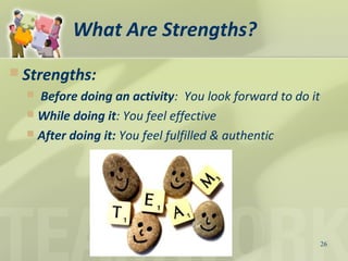 What Are Strengths?
 Strengths:
 Before doing an activity: You look forward to do it
 While doing it: You feel effective
 After doing it: You feel fulfilled & authentic
26
 