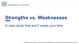 Strengths vs. Weaknesses
A case study that won’t waste your time.
Arranged by Jared Harding, Sr. Client Executive, jharding@zfco.com. Research conducted by Zenger Folkman ©2016
 