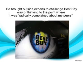 He brought outside experts to challenge Best Bay way of thinking to the point where  It was “radically complained about my peers”    