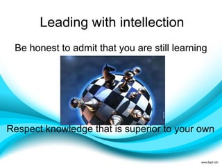 Leading with intellection Be honest to admit that you are still learning Respect knowledge that is superior to your own 