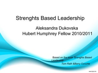 Strenghts Based Leadership Aleksandra Dukovska  Hubert Humphrey Fellow 2010/2011 Based on the book  Strenghts Based Leadership Tom Rath &Barry Conchie 
