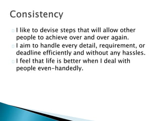 I like to devise steps that will allow other
people to achieve over and over again.
I aim to handle every detail, requirement, or
deadline efficiently and without any hassles.
I feel that life is better when I deal with
people even-handedly.
 