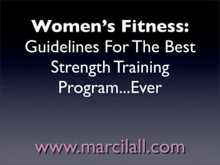 Women’s Fitness:
Guidelines For The Best
   Strength Training
    Program...Ever


 www.marcilall.com
 