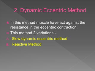  In this method muscle have act against the
resistance in the eccentric contraction.
 This method 2 variations:-
A. Slow dynamic eccentric method
B. Reactive Method
 