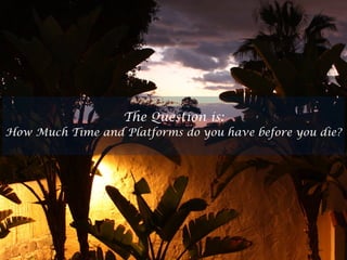 The Question is:
How Much Time and Platforms do you have before you die?
 