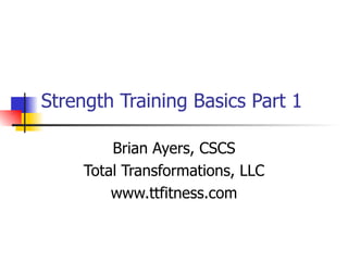 Strength Training Basics Part 1 Brian Ayers, CSCS Total Transformations, LLC www.ttfitness.com 